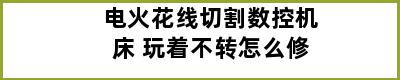 电火花线切割数控机床 玩着不转怎么修